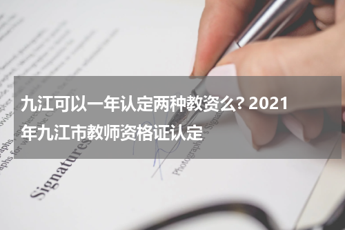 九江可以一年认定两种教资么? 2021年九江市教师资格证认定