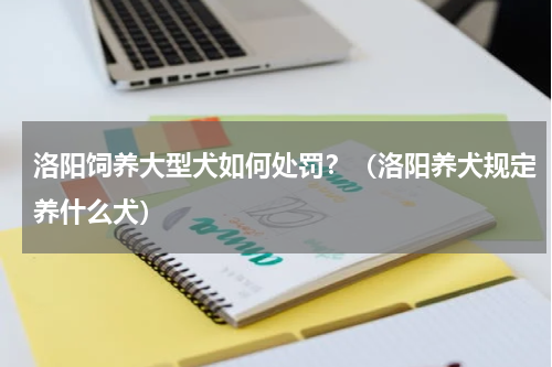洛阳饲养大型犬如何处罚？（洛阳养犬规定养什么犬）