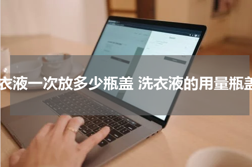 洗衣液一次放多少瓶盖 洗衣液的用量瓶盖