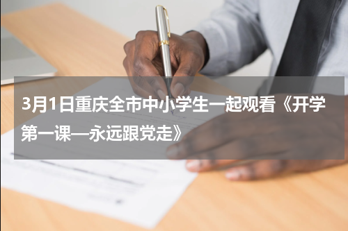 3月1日重庆全市中小学生一起观看《开学第一课—永远跟党走》
