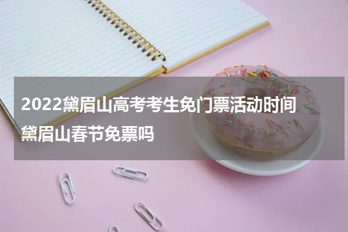 2022黛眉山高考考生免门票活动时间 黛眉山春节免票吗