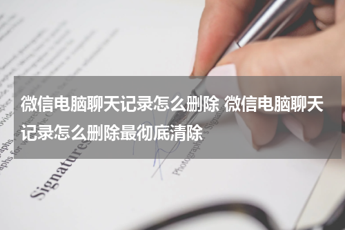 微信电脑聊天记录怎么删除 微信电脑聊天记录怎么删除最彻底清除