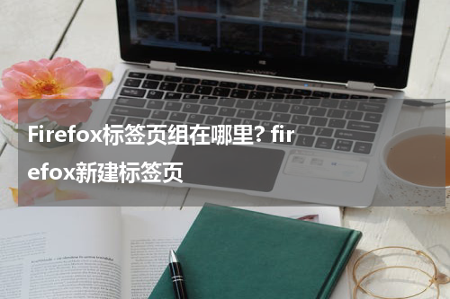 Firefox标签页组在哪里? firefox新建标签页
