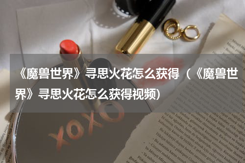 《魔兽世界》寻思火花怎么获得（《魔兽世界》寻思火花怎么获得视频）