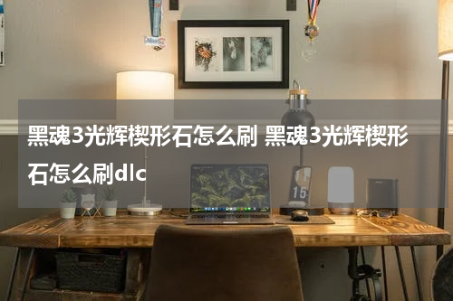 黑魂3光辉楔形石怎么刷 黑魂3光辉楔形石怎么刷dlc