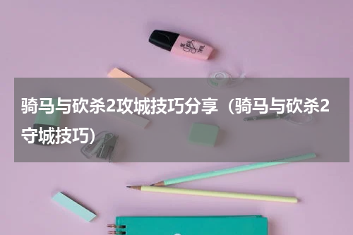 骑马与砍杀2攻城技巧分享（骑马与砍杀2守城技巧）