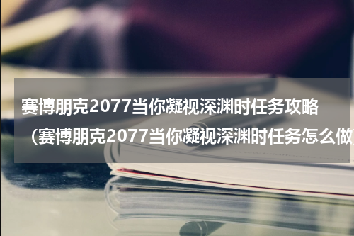 赛博朋克2077当你凝视深渊时任务攻略（赛博朋克2077当你凝视深渊时任务怎么做）