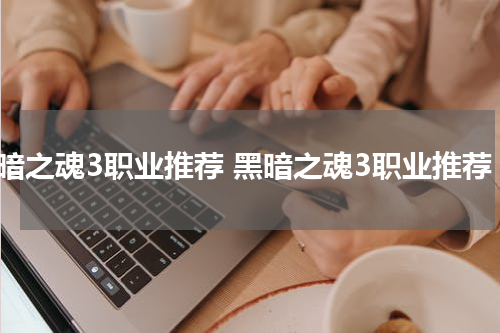 黑暗之魂3职业推荐 黑暗之魂3职业推荐