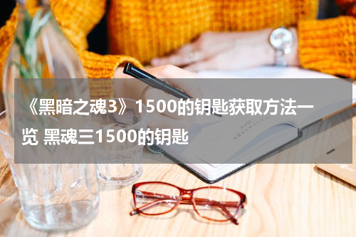 《黑暗之魂3》1500的钥匙获取方法一览 黑魂三1500的钥匙