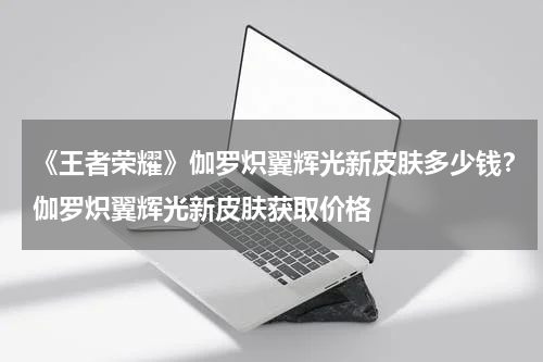 《王者荣耀》伽罗炽翼辉光新皮肤多少钱？伽罗炽翼辉光新皮肤获取价格