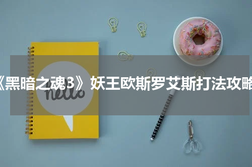 《黑暗之魂3》妖王欧斯罗艾斯打法攻略