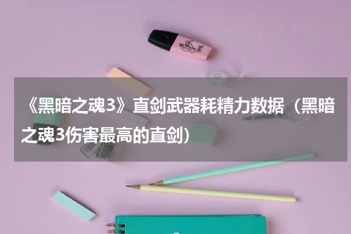 《黑暗之魂3》直剑武器耗精力数据（黑暗之魂3伤害最高的直剑）