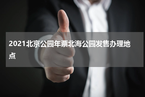 2021北京公园年票北海公园发售办理地点