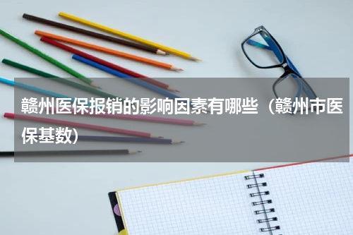 赣州医保报销的影响因素有哪些（赣州市医保基数）