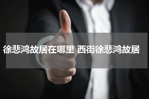 徐悲鸿故居在哪里 西街徐悲鸿故居