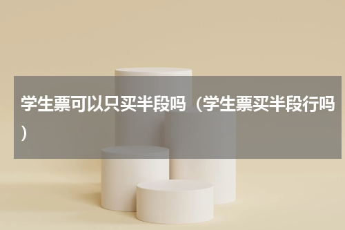 学生票可以只买半段吗（学生票买半段行吗）