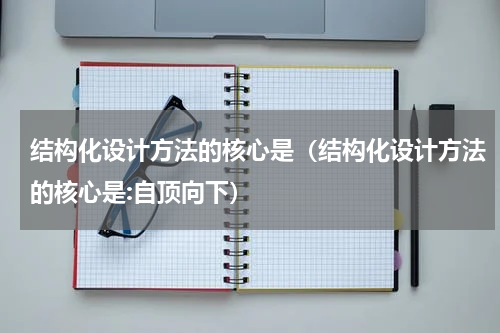 结构化设计方法的核心是（结构化设计方法的核心是:自顶向下）