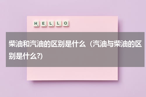柴油和汽油的区别是什么（汽油与柴油的区别是什么?）