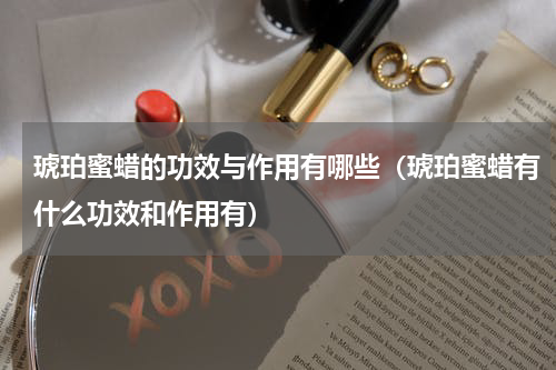 琥珀蜜蜡的功效与作用有哪些（琥珀蜜蜡有什么功效和作用有）