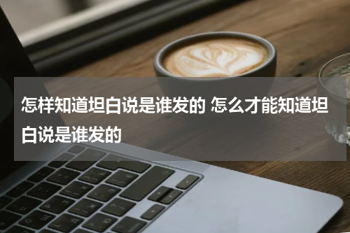 怎样知道坦白说是谁发的 怎么才能知道坦白说是谁发的