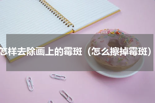 怎样去除画上的霉斑（怎么擦掉霉斑）