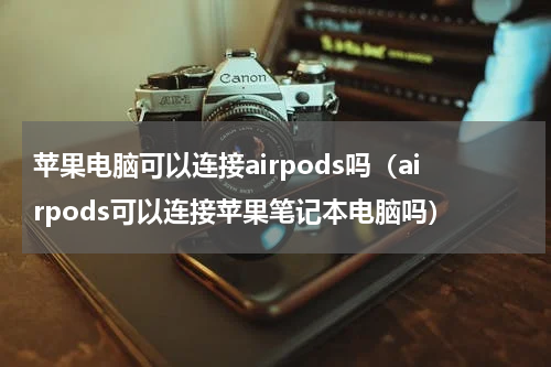 苹果电脑可以连接airpods吗（airpods可以连接苹果笔记本电脑吗）