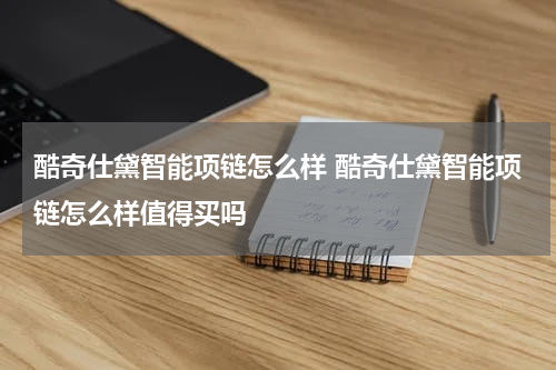 酷奇仕黛智能项链怎么样 酷奇仕黛智能项链怎么样值得买吗