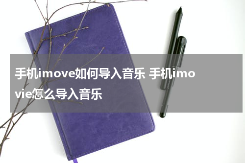 手机imove如何导入音乐 手机imovie怎么导入音乐