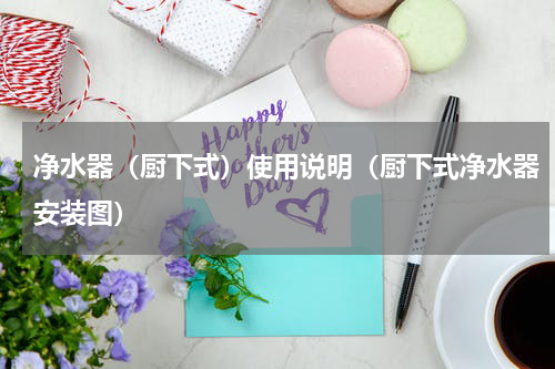 净水器（厨下式）使用说明（厨下式净水器安装图）