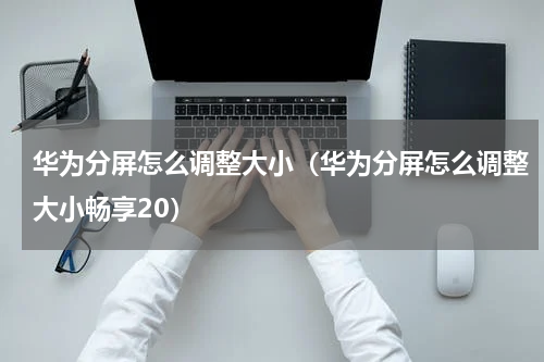 华为分屏怎么调整大小（华为分屏怎么调整大小畅享20）