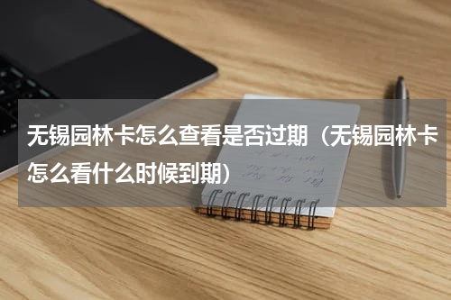 无锡园林卡怎么查看是否过期（无锡园林卡怎么看什么时候到期）