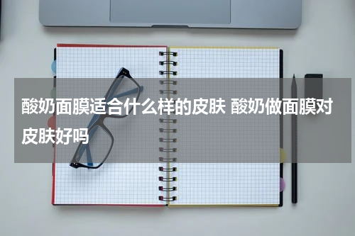 酸奶面膜适合什么样的皮肤 酸奶做面膜对皮肤好吗