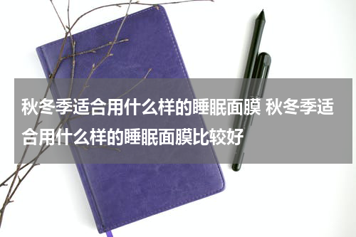 秋冬季适合用什么样的睡眠面膜 秋冬季适合用什么样的睡眠面膜比较好