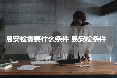 易安检需要什么条件 易安检条件