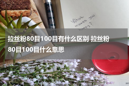 拉丝粉80目100目有什么区别 拉丝粉80目100目什么意思