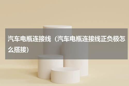 汽车电瓶连接线（汽车电瓶连接线正负极怎么搭接）