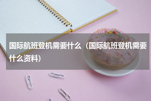 国际航班登机需要什么（国际航班登机需要什么资料）
