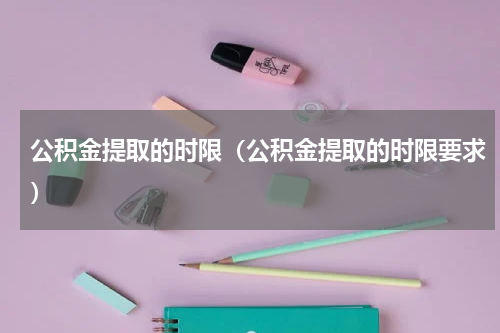 公积金提取的时限（公积金提取的时限要求）