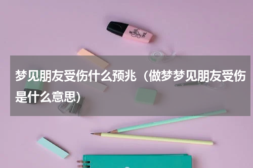 梦见朋友受伤什么预兆（做梦梦见朋友受伤是什么意思）