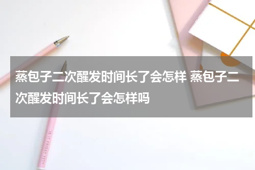 蒸包子二次醒发时间长了会怎样 蒸包子二次醒发时间长了会怎样吗