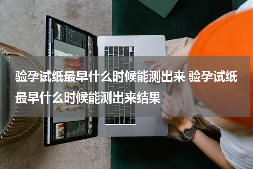 验孕试纸最早什么时候能测出来 验孕试纸最早什么时候能测出来结果