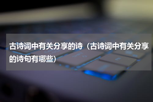 古诗词中有关分享的诗（古诗词中有关分享的诗句有哪些）