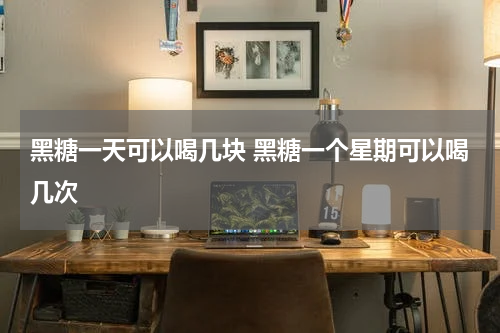 黑糖一天可以喝几块 黑糖一个星期可以喝几次