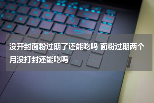 没开封面粉过期了还能吃吗 面粉过期两个月没打封还能吃吗