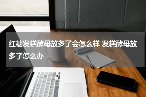 红糖发糕酵母放多了会怎么样 发糕酵母放多了怎么办