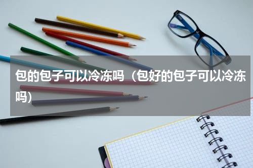 包的包子可以冷冻吗（包好的包子可以冷冻吗）