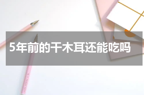 5年前的干木耳还能吃吗