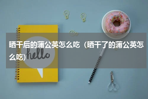 晒干后的蒲公英怎么吃（晒干了的蒲公英怎么吃）