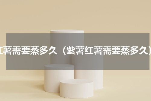 红薯需要蒸多久（紫薯红薯需要蒸多久）