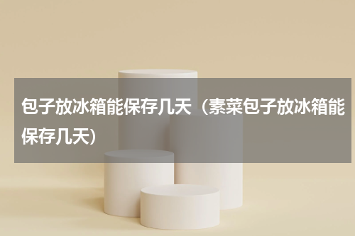 包子放冰箱能保存几天（素菜包子放冰箱能保存几天）